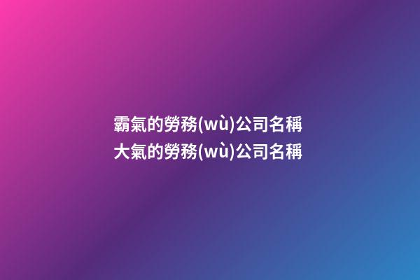 霸氣的勞務(wù)公司名稱 大氣的勞務(wù)公司名稱